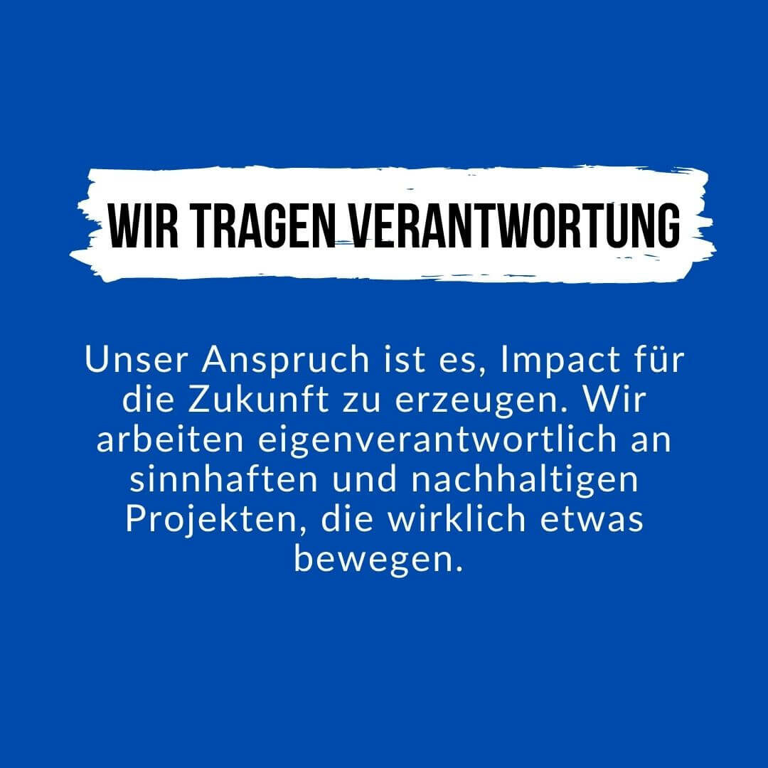 Wir wollen Impact für die Zukunft erzeugen und tragen Verantwortung, mit sinnhaften und nachhaltigen Projekten etwas zu bewegen